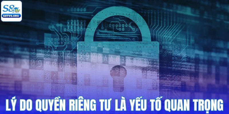 Lý do quyền riêng tư là yếu tố quan trọng tại S8TV